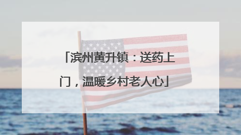 滨州黄升镇：送药上门，温暖乡村老人心